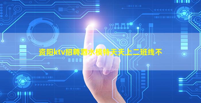 资阳ktv招聘酒水模特天天上二班线不